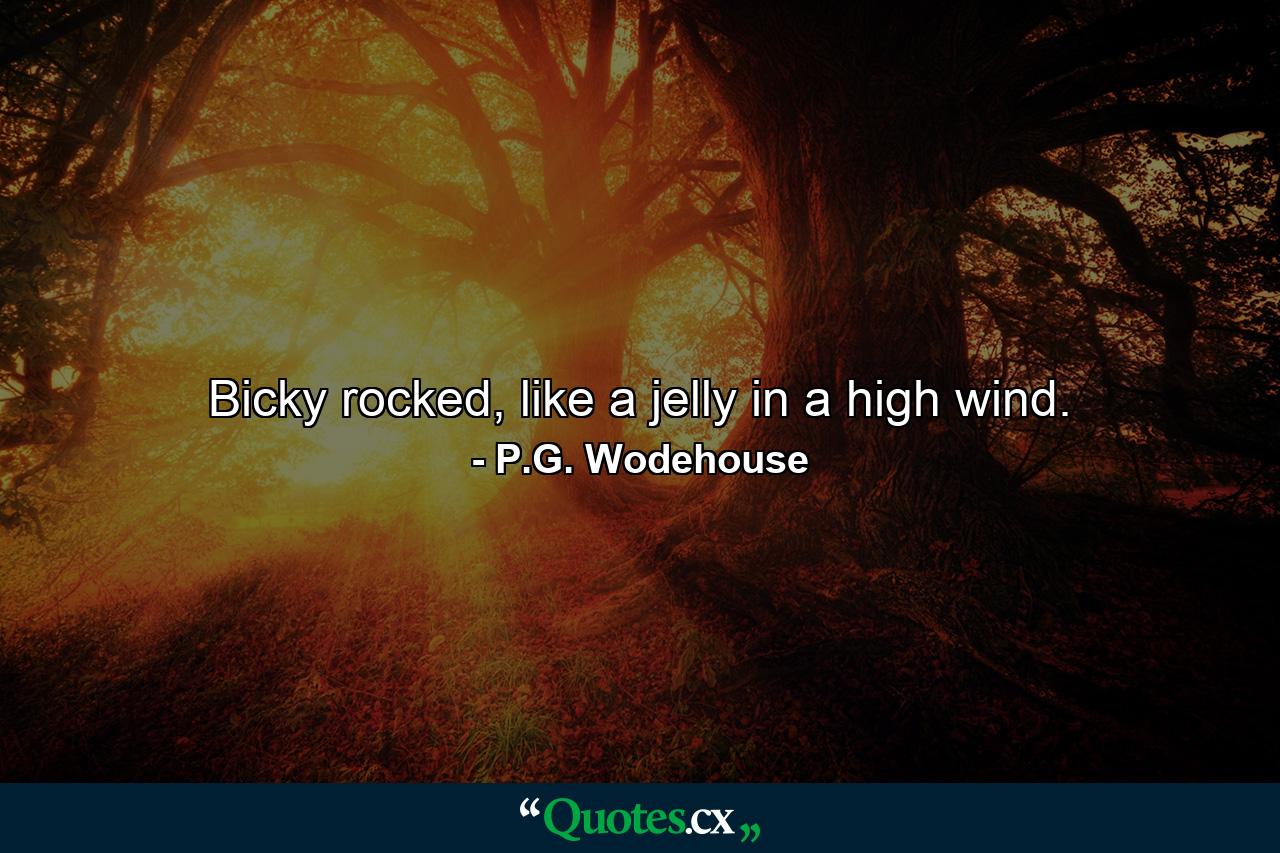 Bicky rocked, like a jelly in a high wind. - Quote by P.G. Wodehouse