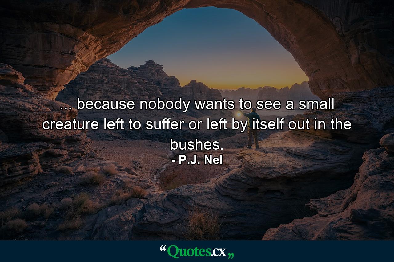 ... because nobody wants to see a small creature left to suffer or left by itself out in the bushes. - Quote by P.J. Nel