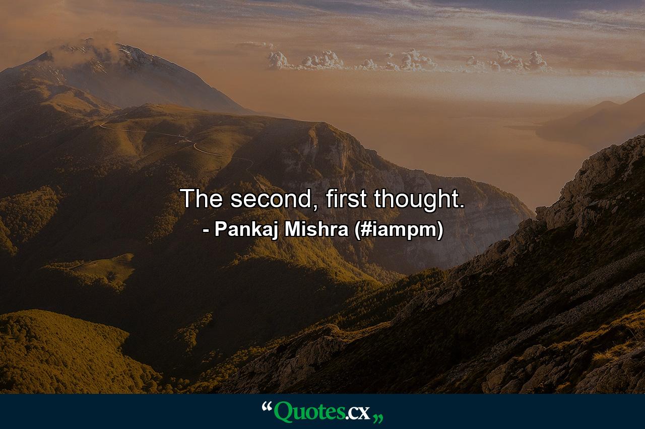 The second, first thought. - Quote by Pankaj Mishra (#iampm)