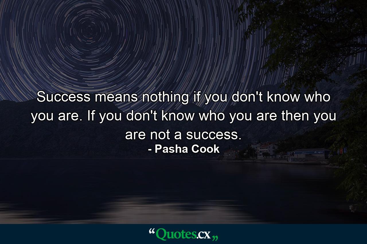 Success means nothing if you don't know who you are. If you don't know who you are then you are not a success. - Quote by Pasha Cook