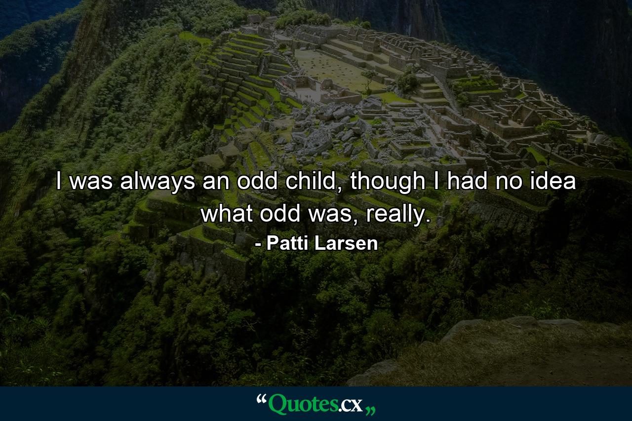 I was always an odd child, though I had no idea what odd was, really. - Quote by Patti Larsen