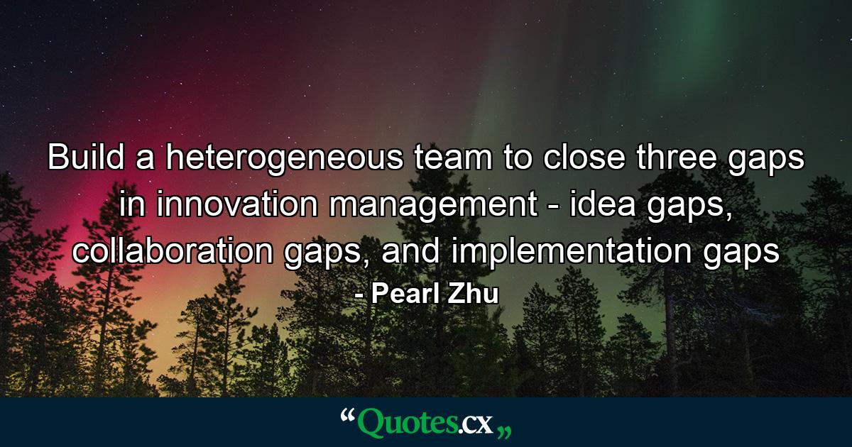 Build a heterogeneous team to close three gaps in innovation management - idea gaps, collaboration gaps, and implementation gaps - Quote by Pearl Zhu