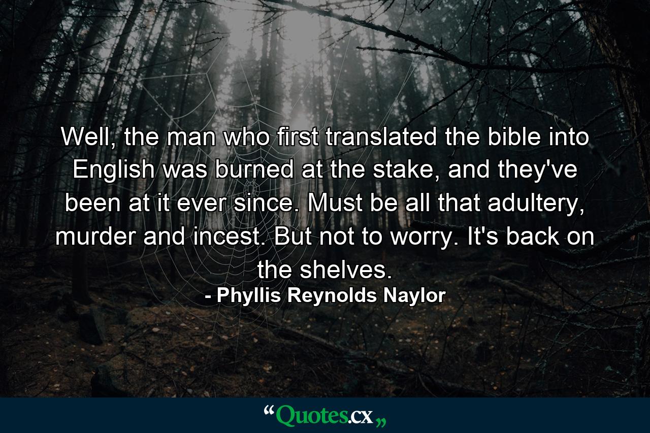 Well, the man who first translated the bible into English was burned at the stake, and they've been at it ever since. Must be all that adultery, murder and incest. But not to worry. It's back on the shelves. - Quote by Phyllis Reynolds Naylor