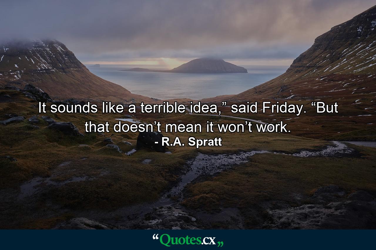 It sounds like a terrible idea,” said Friday. “But that doesn’t mean it won’t work. - Quote by R.A. Spratt