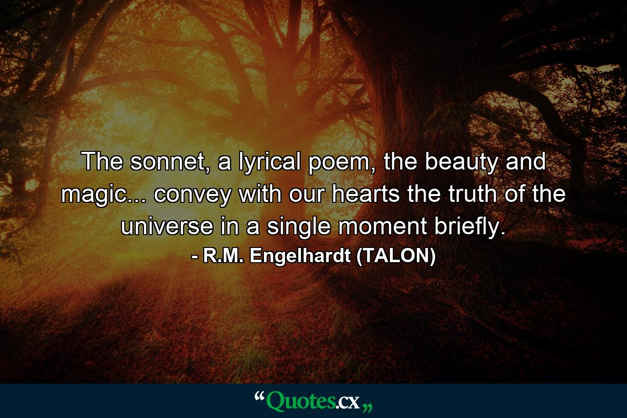 The sonnet, a lyrical poem, the beauty and magic... convey with our hearts the truth of the universe in a single moment briefly. - Quote by R.M. Engelhardt (TALON)