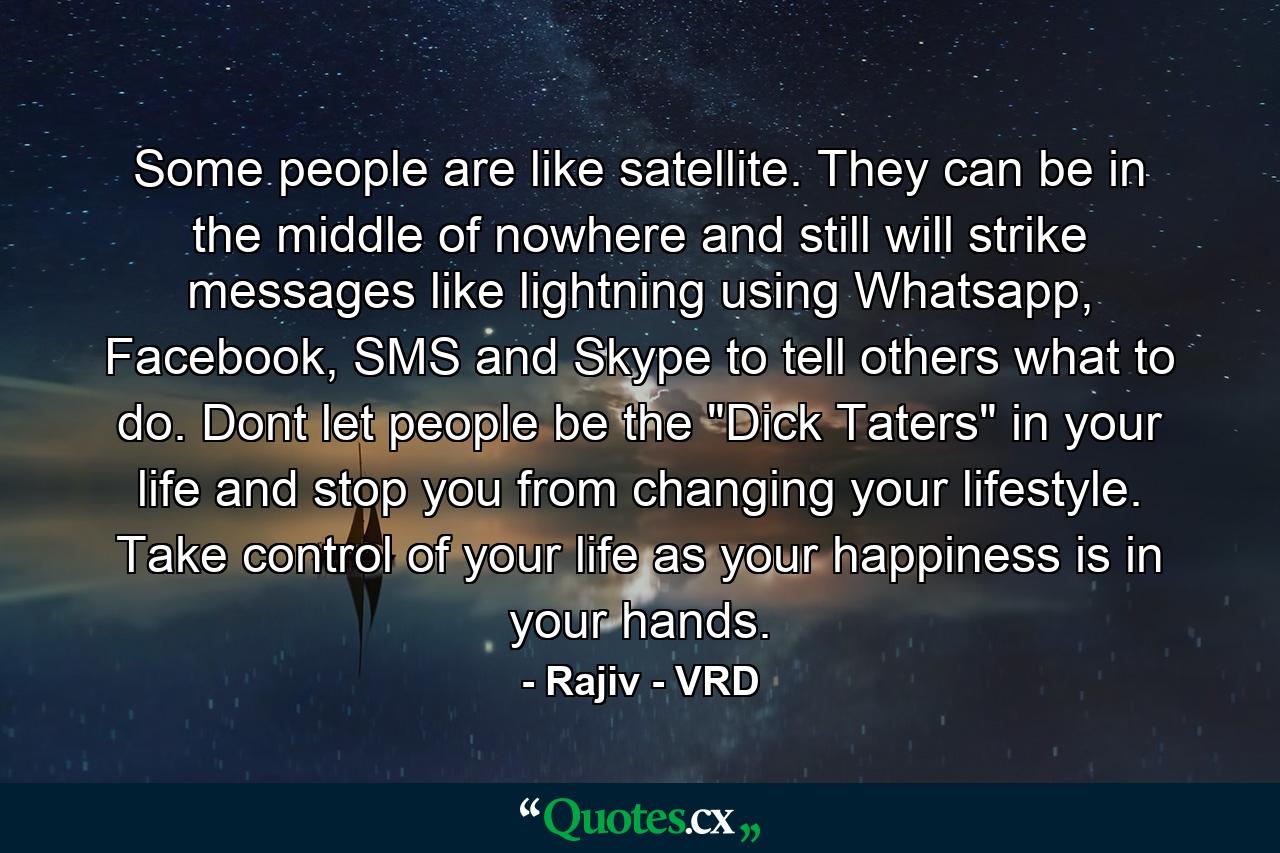 Some people are like satellite. They can be in the middle of nowhere and still will strike messages like lightning using Whatsapp, Facebook, SMS and Skype to tell others what to do. Dont let people be the 