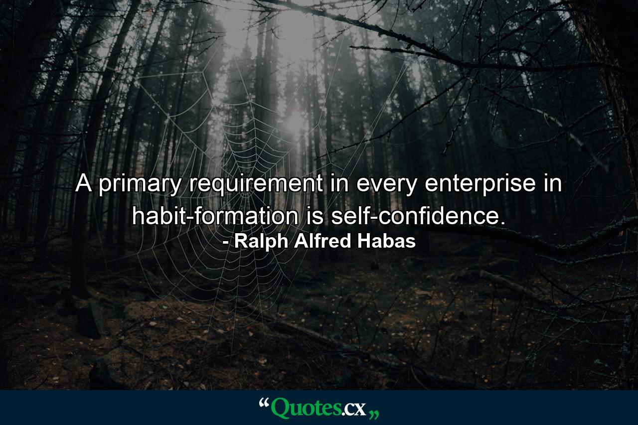 A primary requirement in every enterprise in habit-formation is self-confidence. - Quote by Ralph Alfred Habas