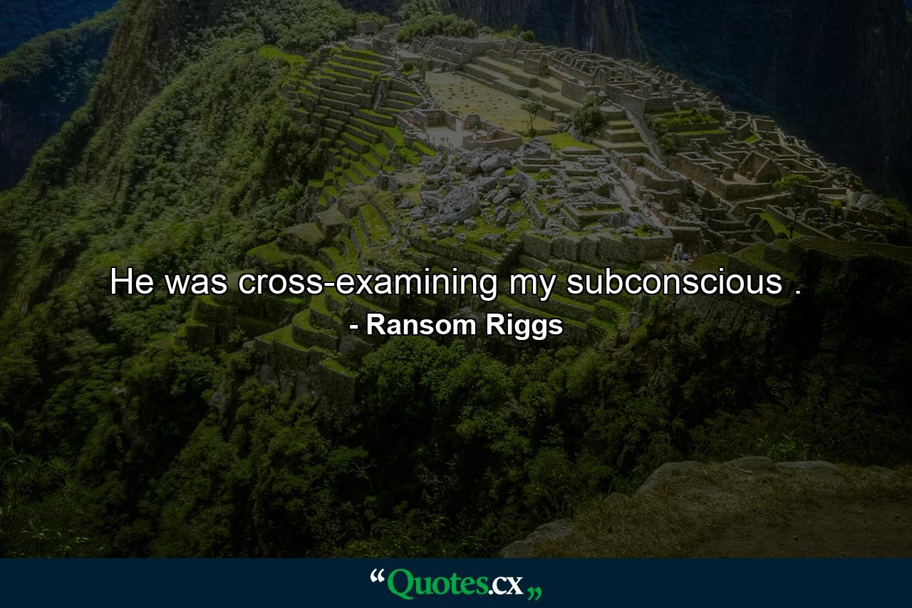 He was cross-examining my subconscious . - Quote by Ransom Riggs