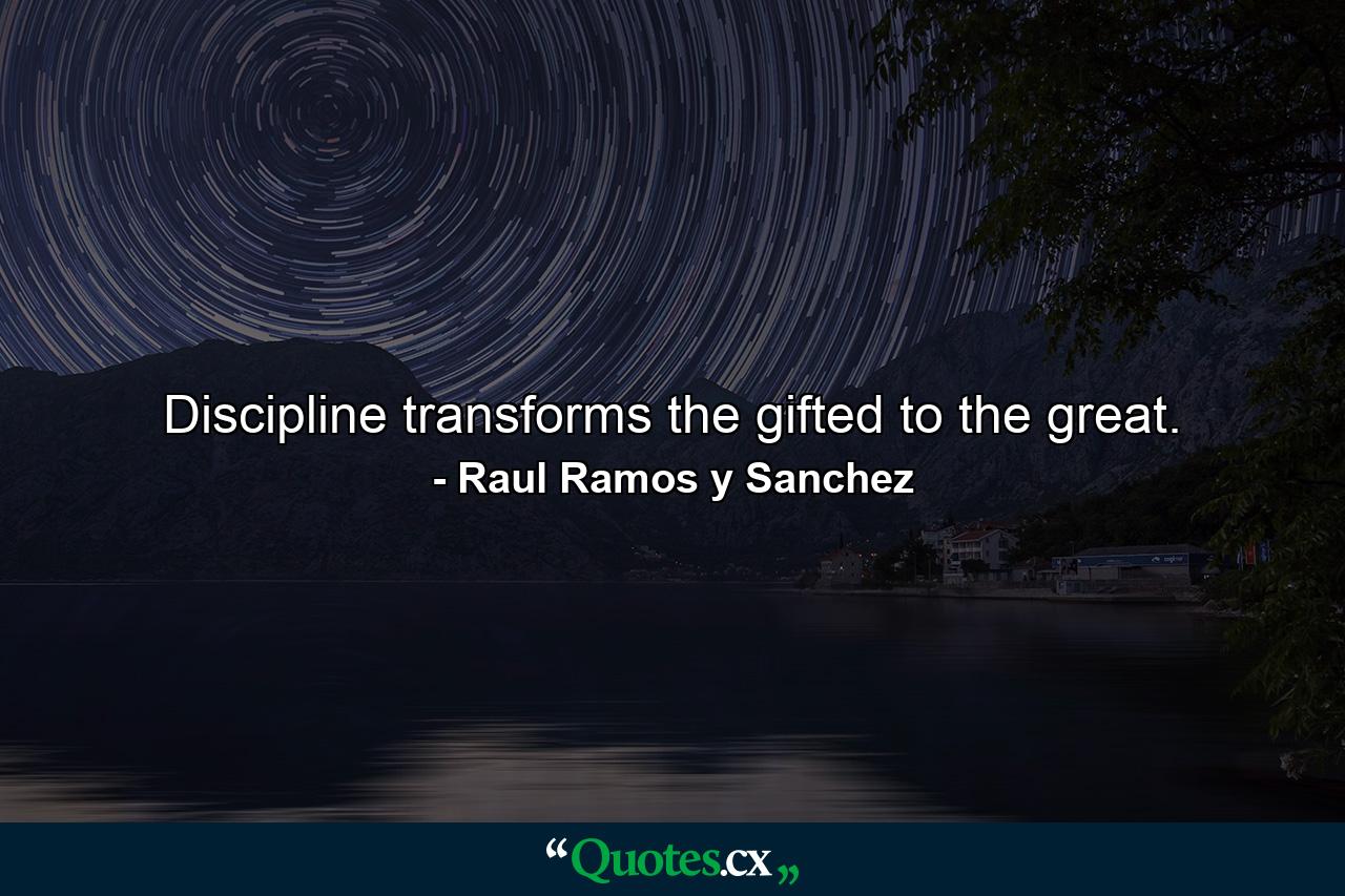 Discipline transforms the gifted to the great. - Quote by Raul Ramos y Sanchez