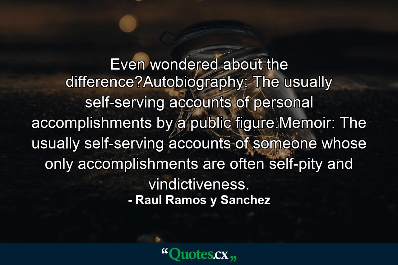 Even wondered about the difference?Autobiography: The usually self-serving accounts of personal accomplishments by a public figure.Memoir: The usually self-serving accounts of someone whose only accomplishments are often self-pity and vindictiveness. - Quote by Raul Ramos y Sanchez