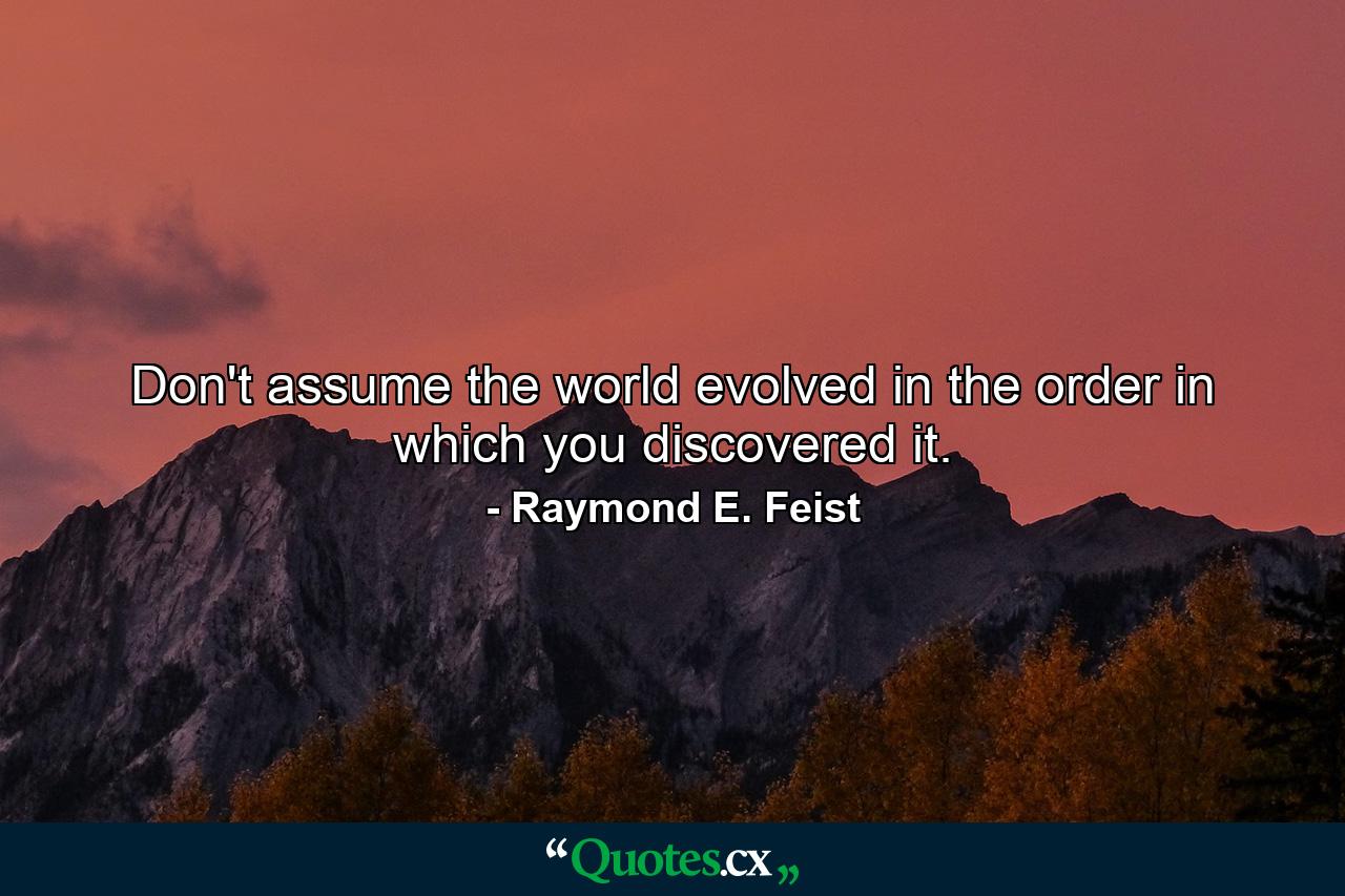 Don't assume the world evolved in the order in which you discovered it. - Quote by Raymond E. Feist