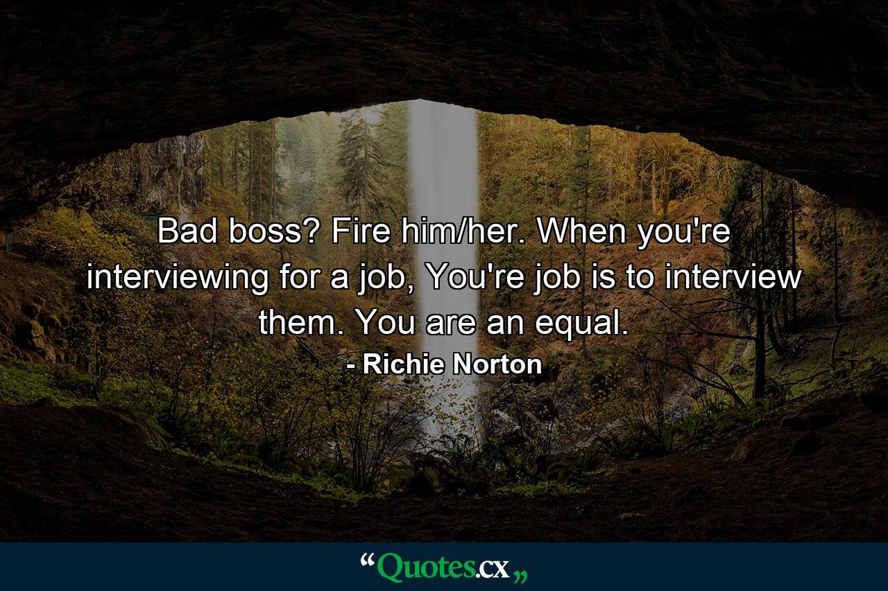 Bad boss? Fire him/her. When you're interviewing for a job, You're job is to interview them. You are an equal. - Quote by Richie Norton