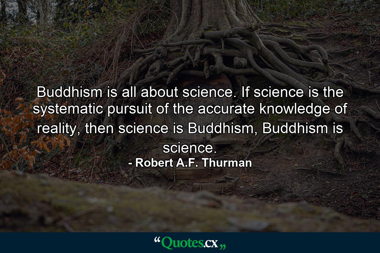 Buddhism is all about science. If science is the systematic pursuit of the accurate knowledge of reality, then science is Buddhism, Buddhism is science. - Quote by Robert A.F. Thurman