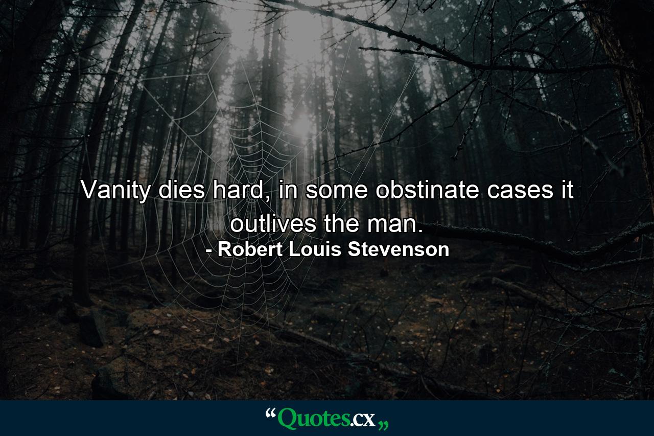 Vanity dies hard, in some obstinate cases it outlives the man. - Quote by Robert Louis Stevenson