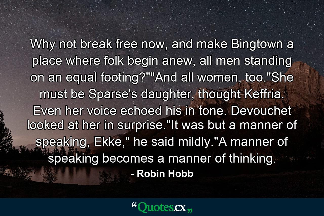 Why not break free now, and make Bingtown a place where folk begin anew, all men standing on an equal footing?