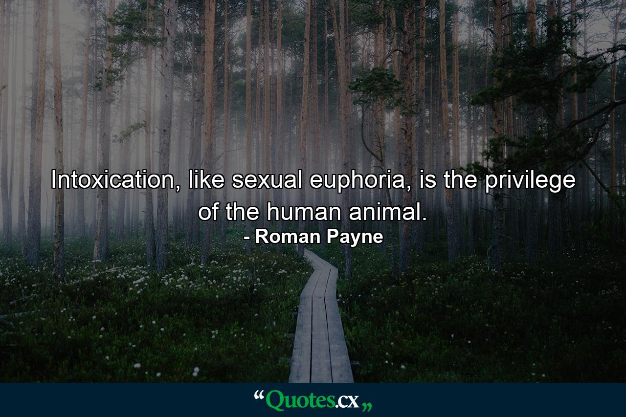 Intoxication, like sexual euphoria, is the privilege of the human animal. - Quote by Roman Payne