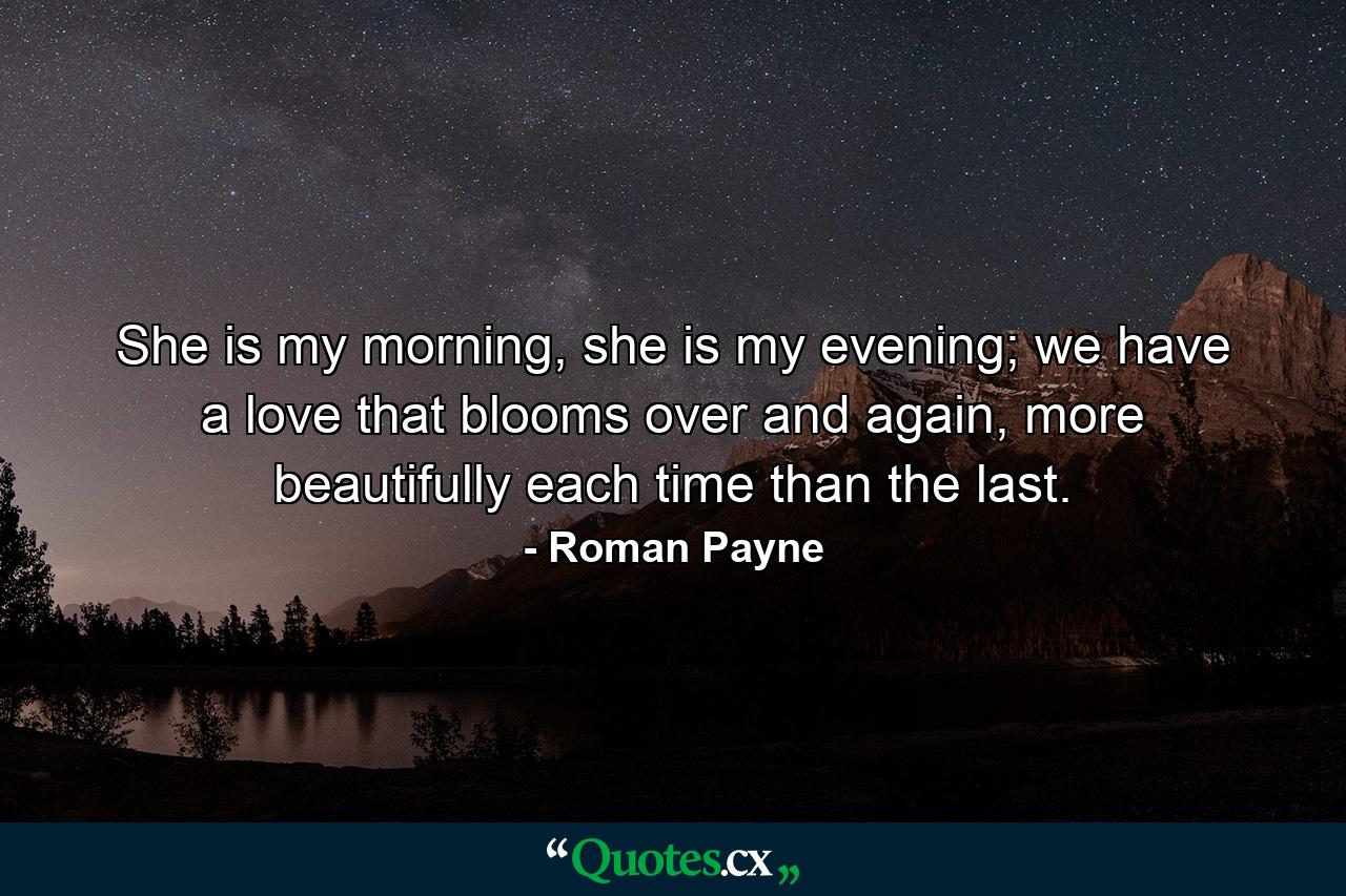 She is my morning, she is my evening; we have a love that blooms over and again, more beautifully each time than the last. - Quote by Roman Payne