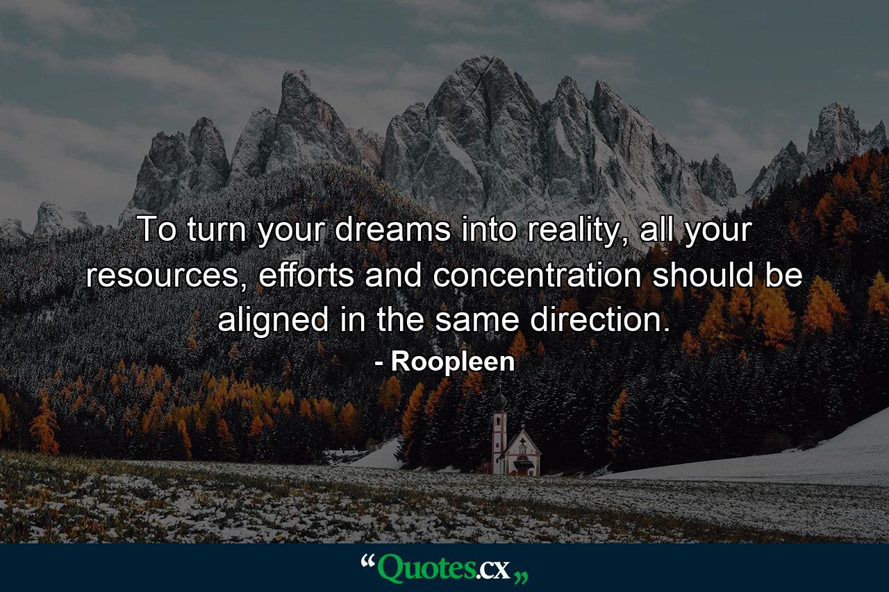 To turn your dreams into reality, all your resources, efforts and concentration should be aligned in the same direction. - Quote by Roopleen