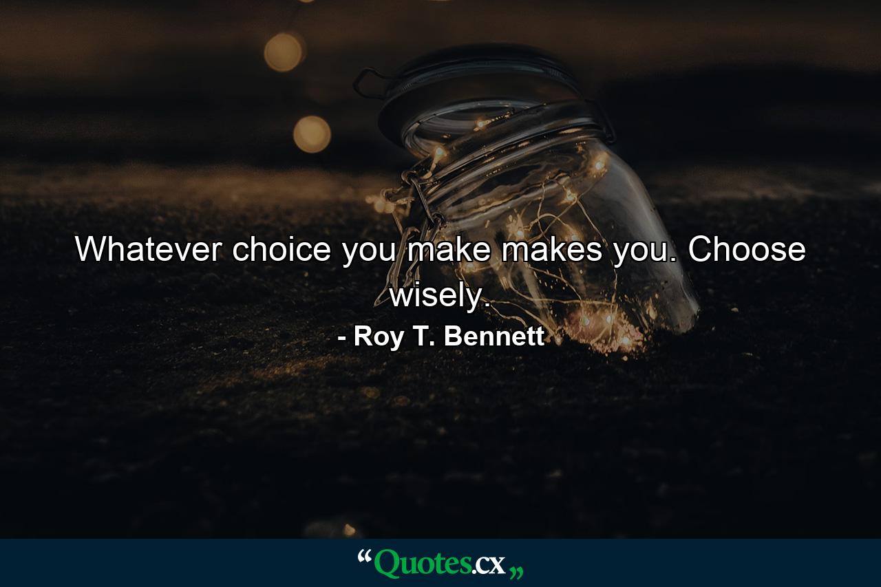 Whatever choice you make makes you. Choose wisely. - Quote by Roy T. Bennett