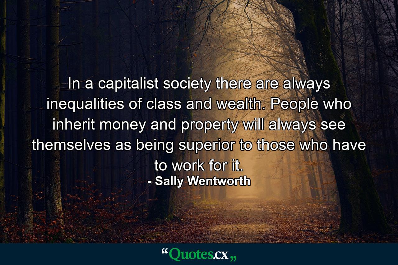 In a capitalist society there are always inequalities of class and wealth. People who inherit money and property will always see themselves as being superior to those who have to work for it. - Quote by Sally Wentworth