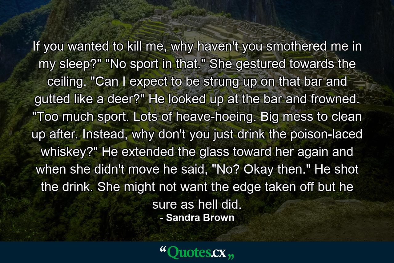 If you wanted to kill me, why haven't you smothered me in my sleep?