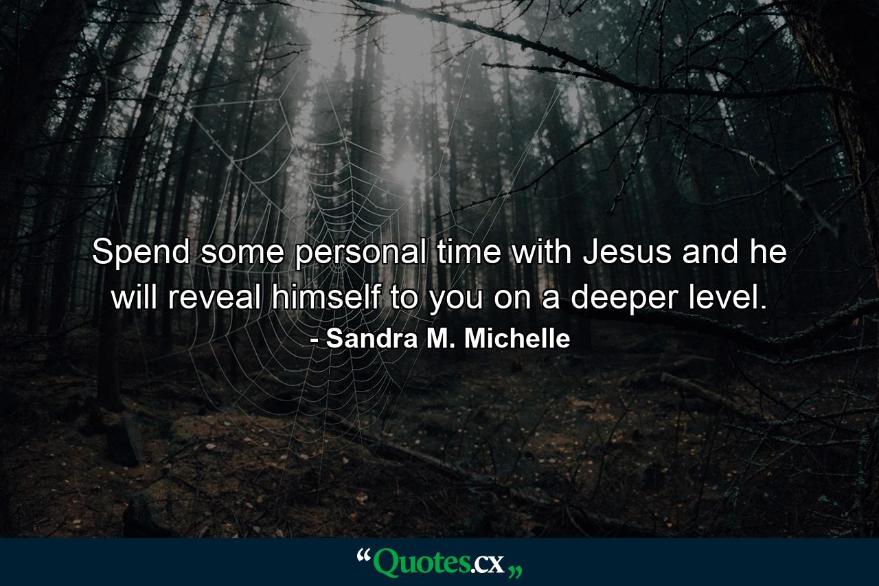 Spend some personal time with Jesus and he will reveal himself to you on a deeper level. - Quote by Sandra M. Michelle