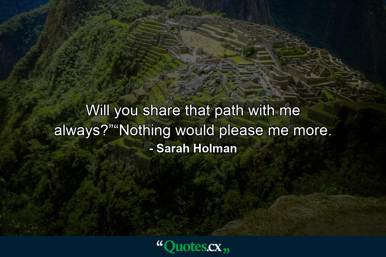 Will you share that path with me always?”“Nothing would please me more. - Quote by Sarah Holman