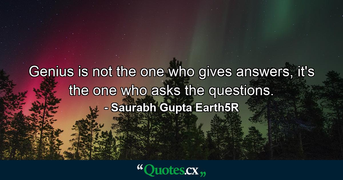 Genius is not the one who gives answers, it's the one who asks the questions. - Quote by Saurabh Gupta Earth5R