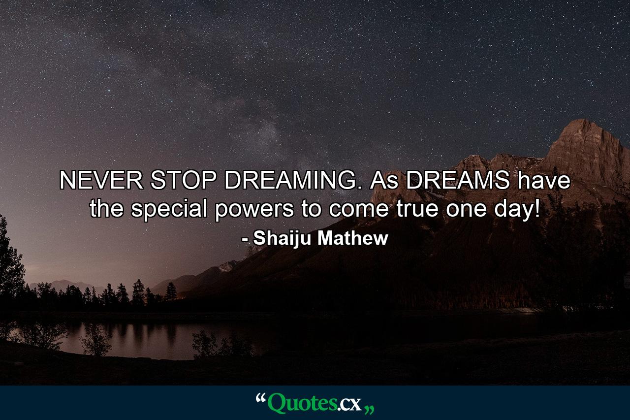 NEVER STOP DREAMING. As DREAMS have the special powers to come true one day! - Quote by Shaiju Mathew