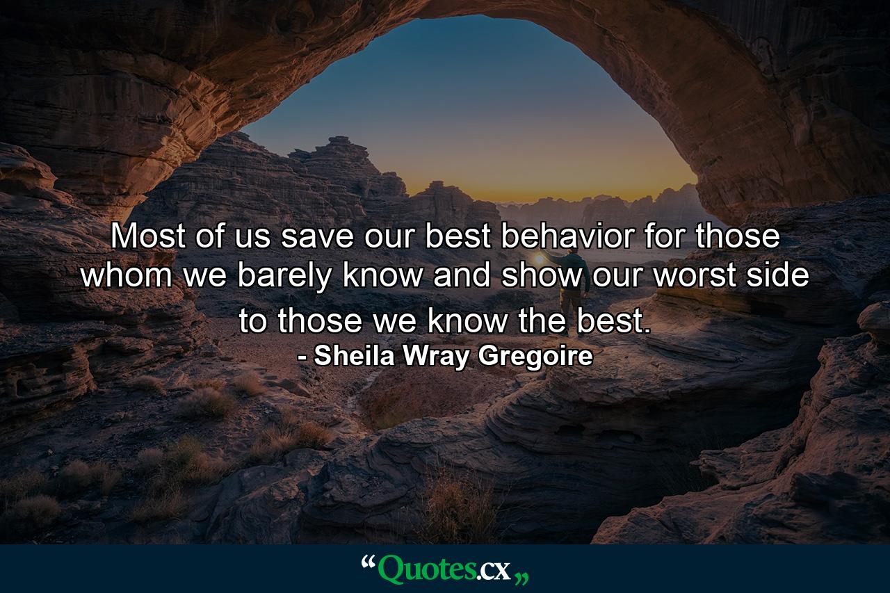 Most of us save our best behavior for those whom we barely know and show our worst side to those we know the best. - Quote by Sheila Wray Gregoire