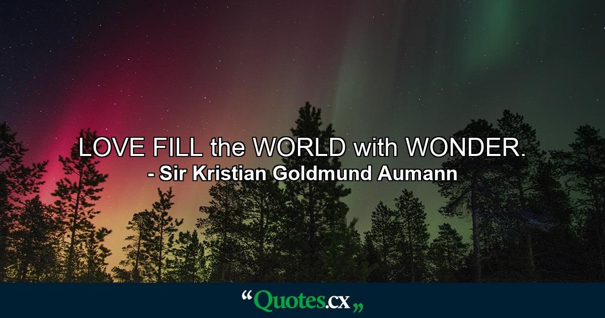 LOVE FILL the WORLD with WONDER. - Quote by Sir Kristian Goldmund Aumann