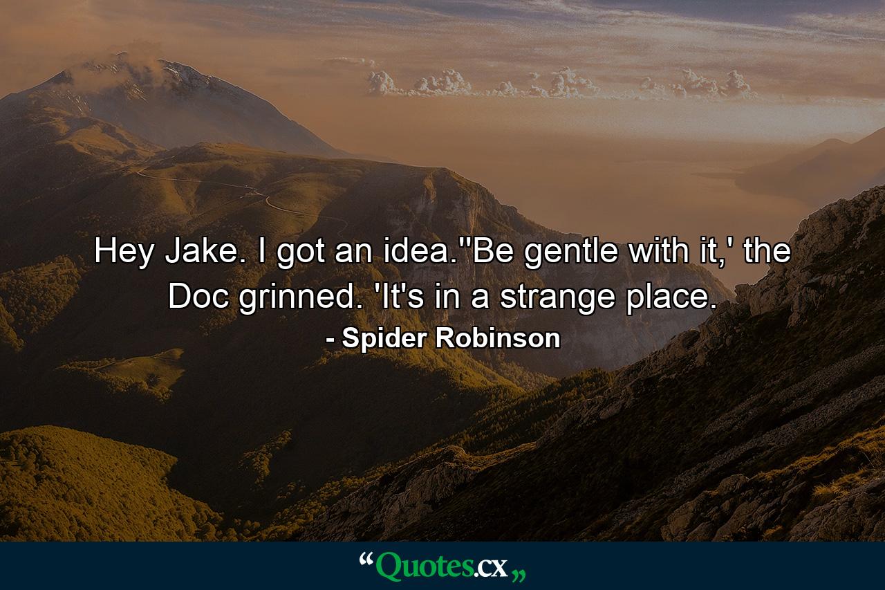 Hey Jake. I got an idea.''Be gentle with it,' the Doc grinned. 'It's in a strange place. - Quote by Spider Robinson