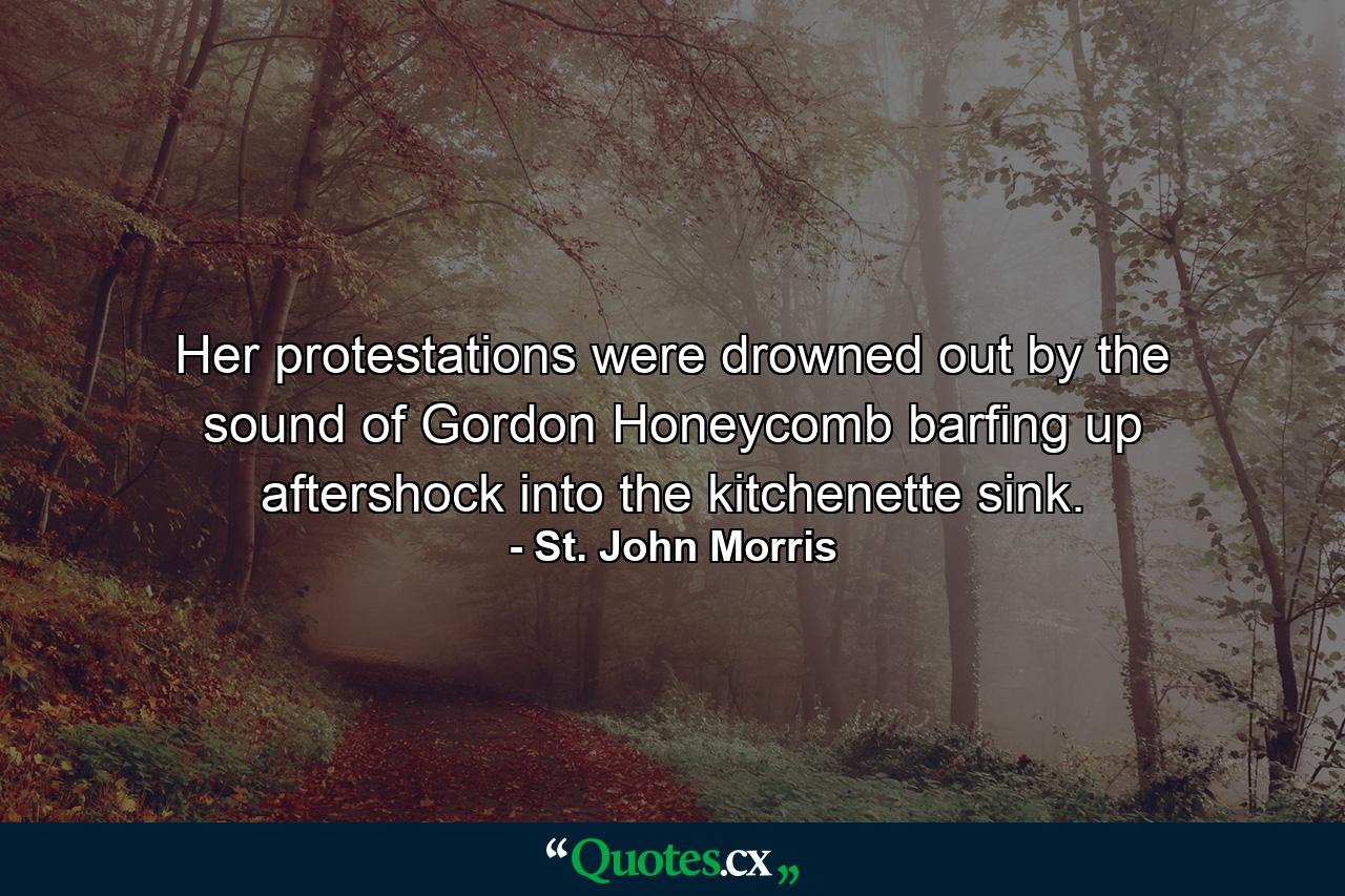 Her protestations were drowned out by the sound of Gordon Honeycomb barfing up aftershock into the kitchenette sink. - Quote by St. John Morris