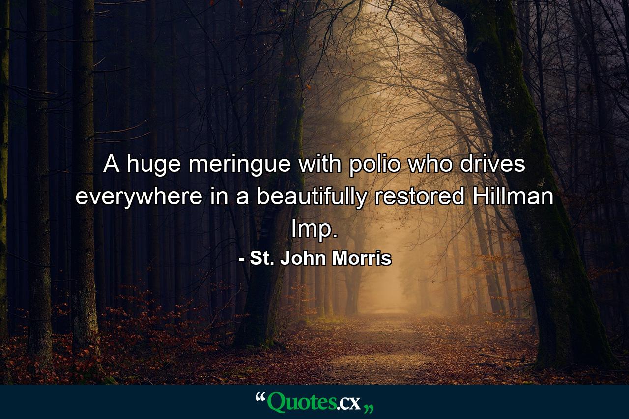 A huge meringue with polio who drives everywhere in a beautifully restored Hillman Imp. - Quote by St. John Morris