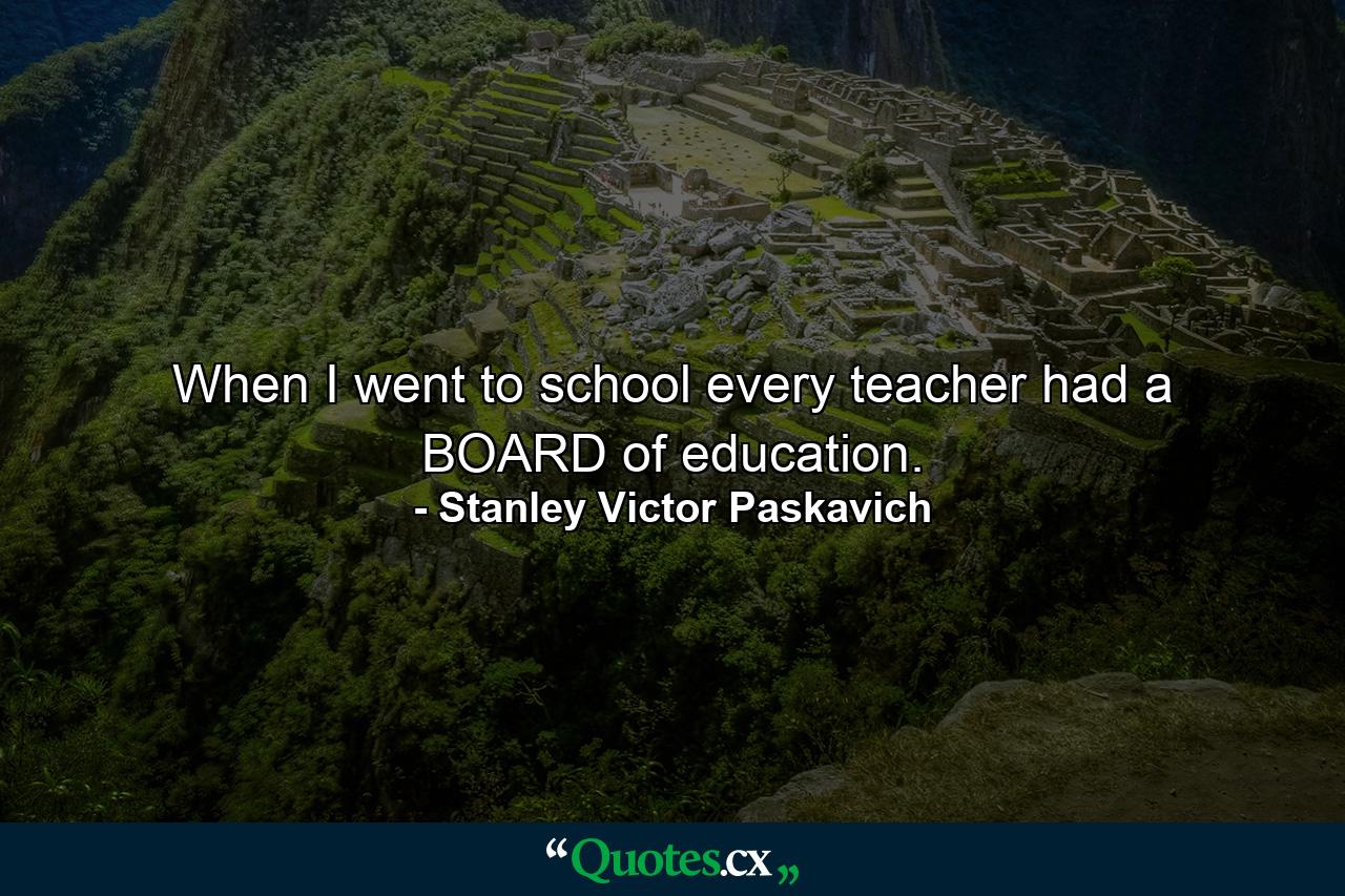 When I went to school every teacher had a BOARD of education. - Quote by Stanley Victor Paskavich