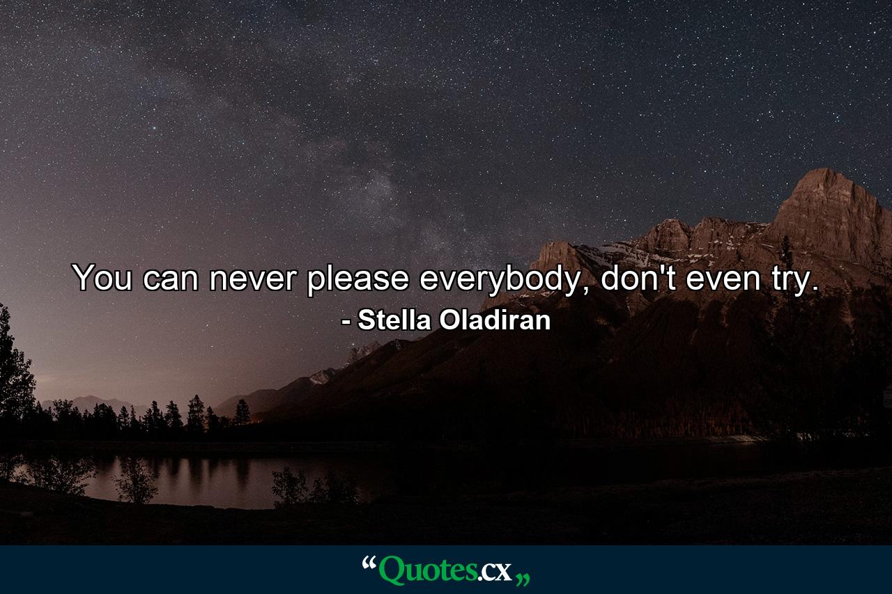 You can never please everybody, don't even try. - Quote by Stella Oladiran