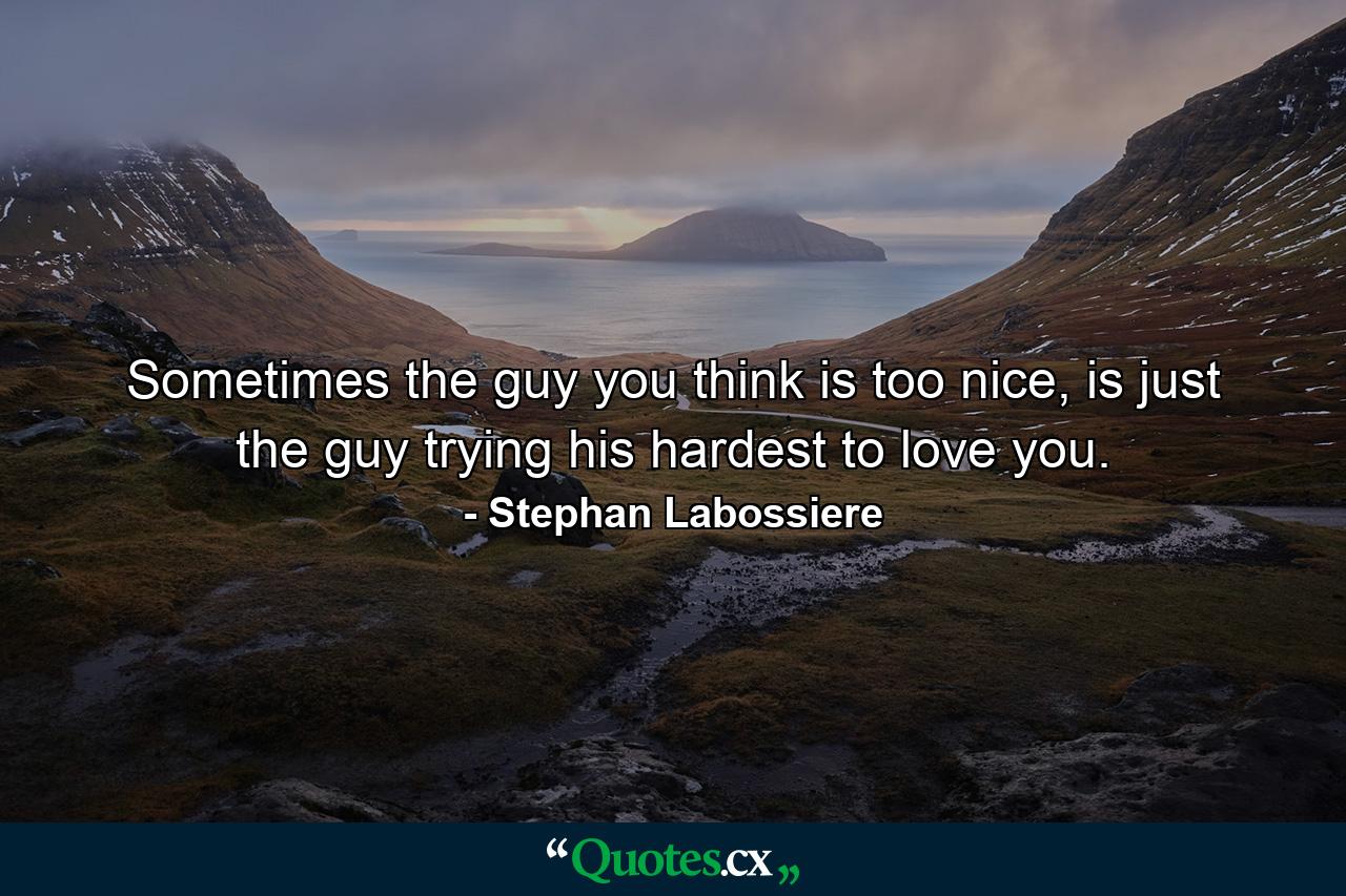 Sometimes the guy you think is too nice, is just the guy trying his hardest to love you. - Quote by Stephan Labossiere