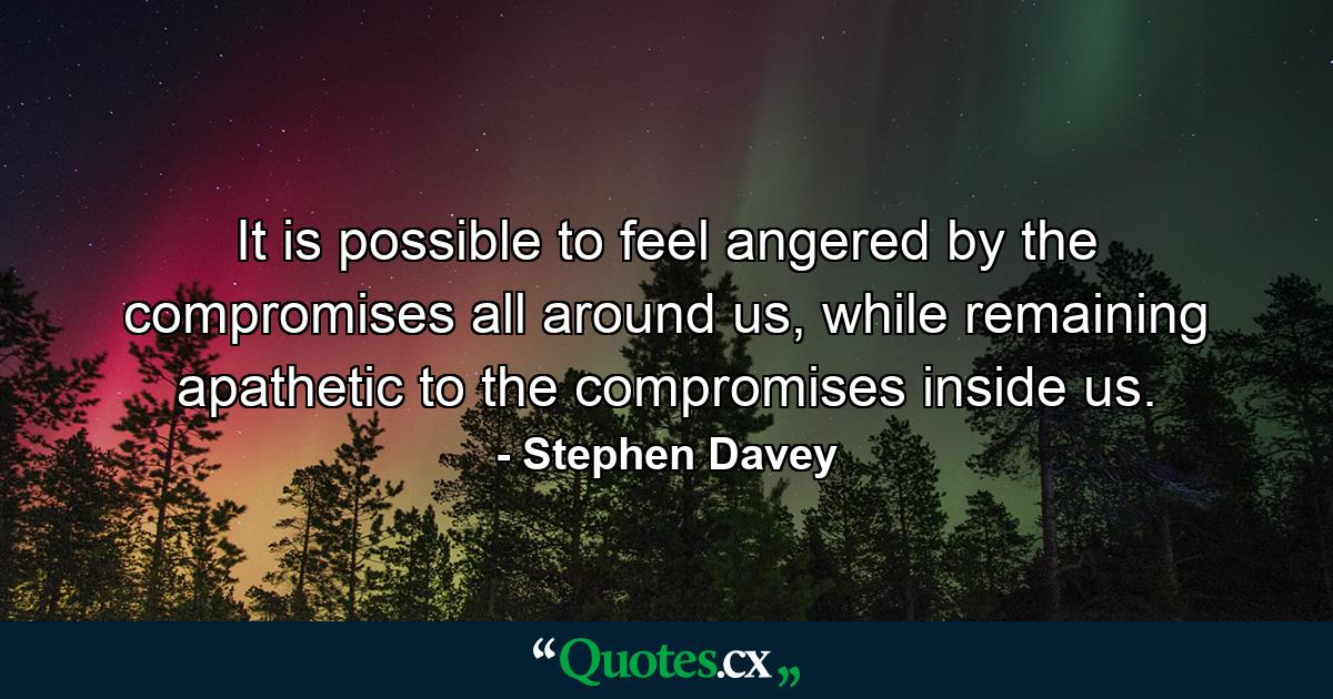 It is possible to feel angered by the compromises all around us, while remaining apathetic to the compromises inside us. - Quote by Stephen Davey