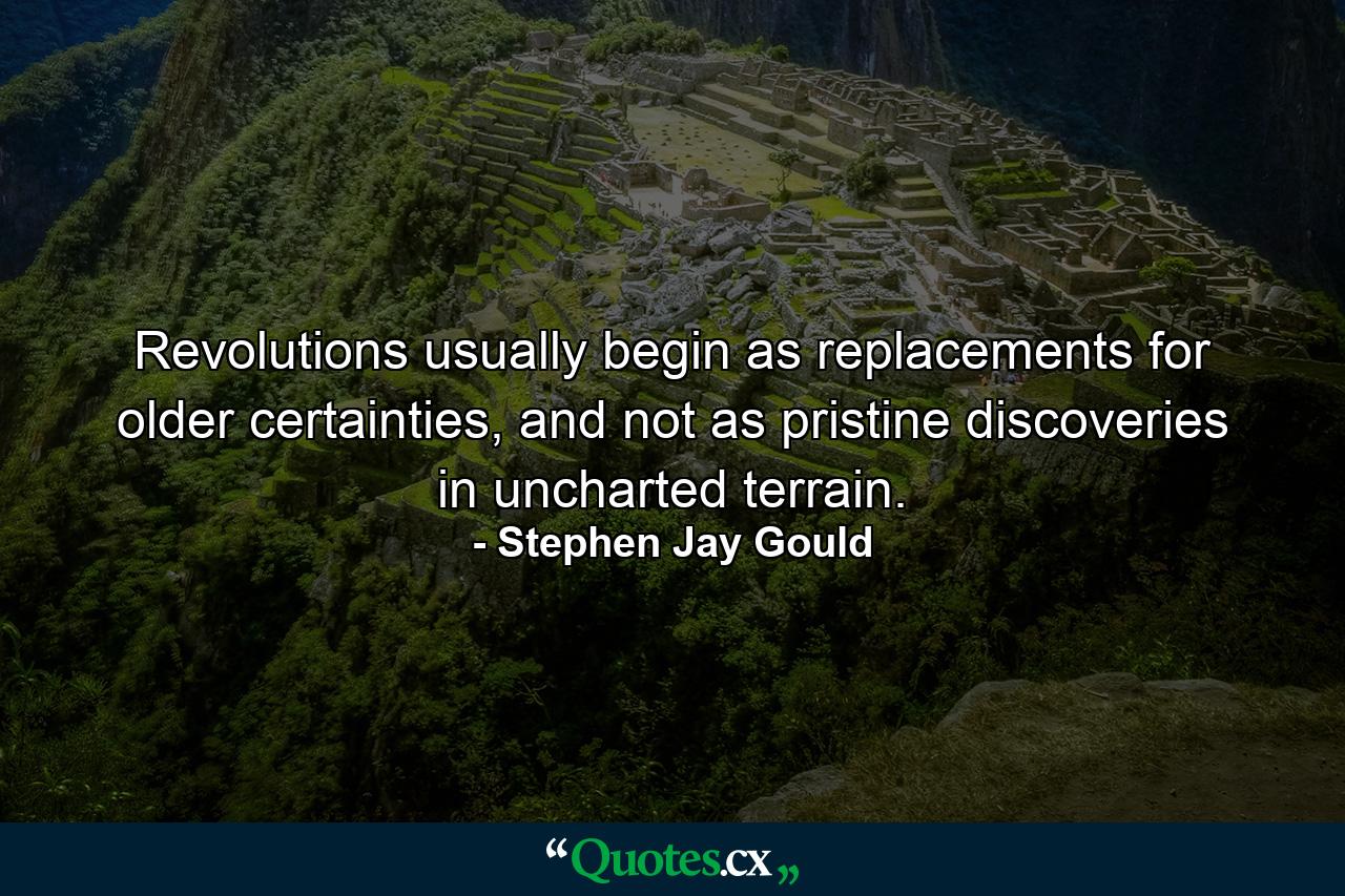 Revolutions usually begin as replacements for older certainties, and not as pristine discoveries in uncharted terrain. - Quote by Stephen Jay Gould