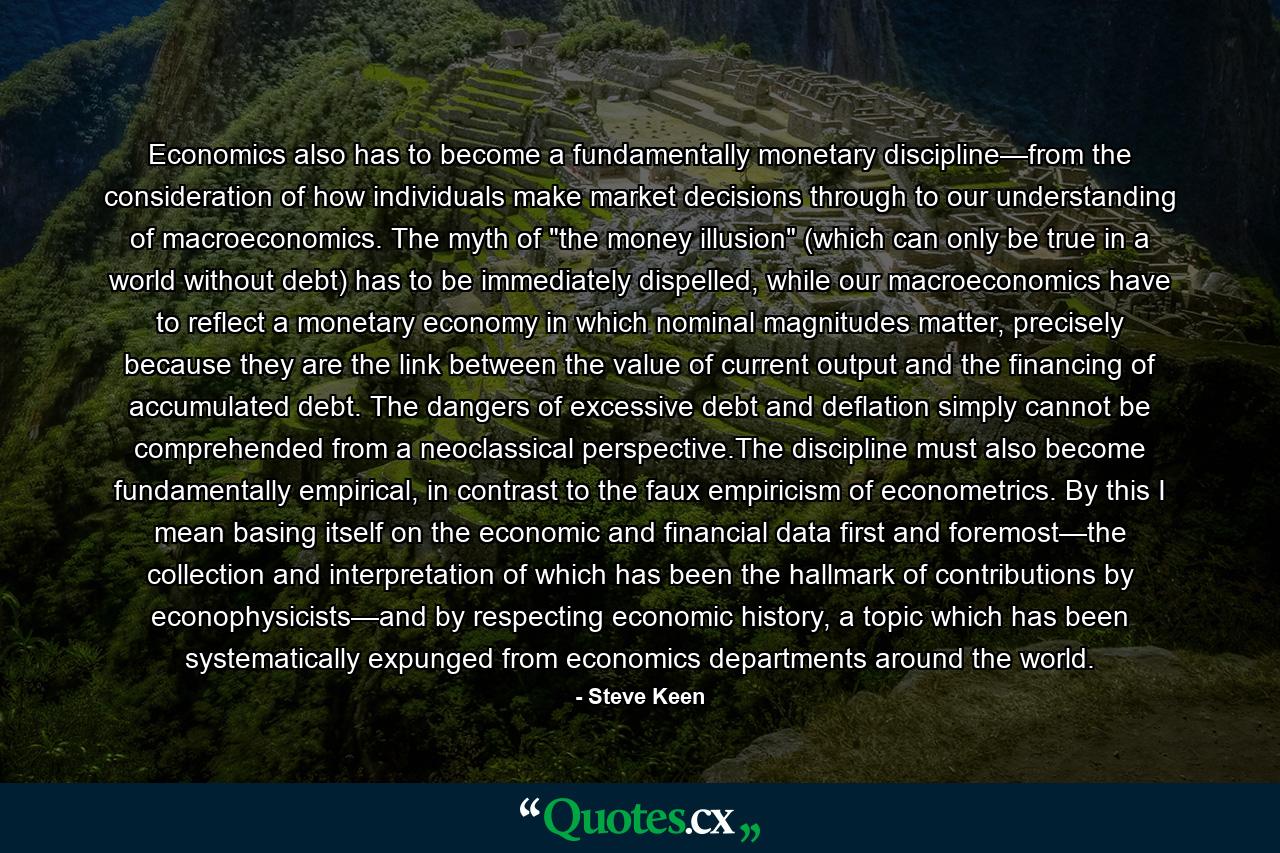 Economics also has to become a fundamentally monetary discipline—from the consideration of how individuals make market decisions through to our understanding of macroeconomics. The myth of 