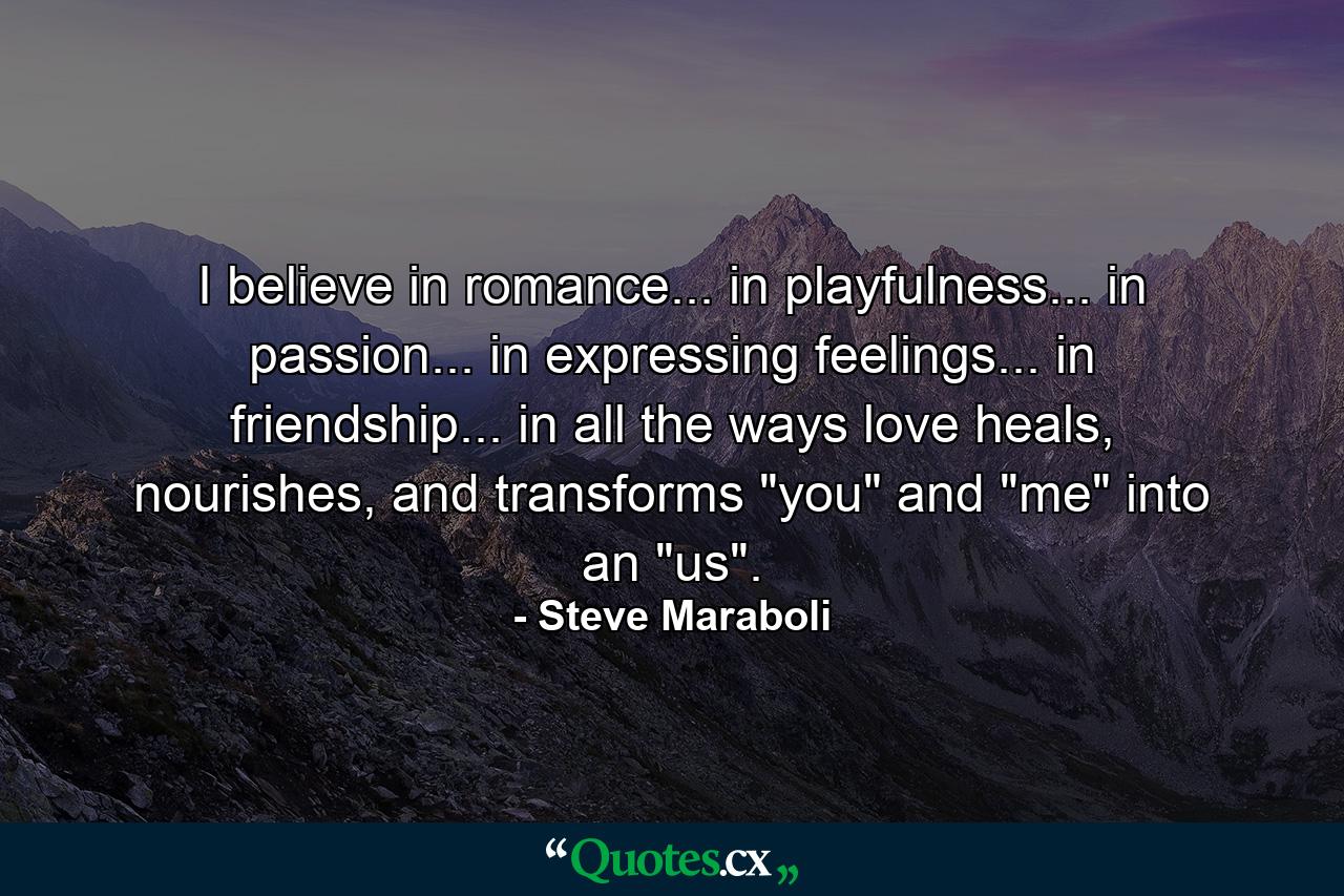 I believe in romance... in playfulness... in passion... in expressing feelings... in friendship... in all the ways love heals, nourishes, and transforms 