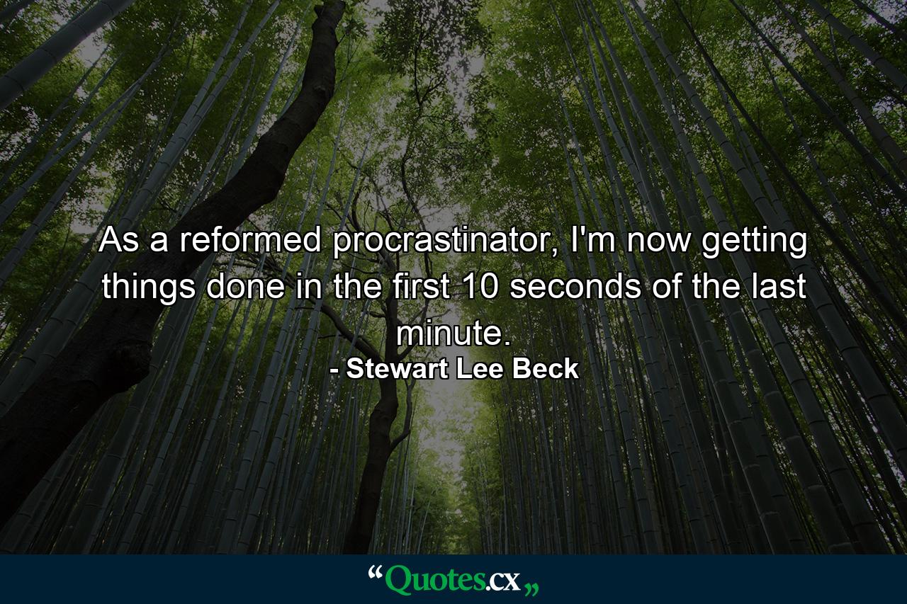 As a reformed procrastinator, I'm now getting things done in the first 10 seconds of the last minute. - Quote by Stewart Lee Beck