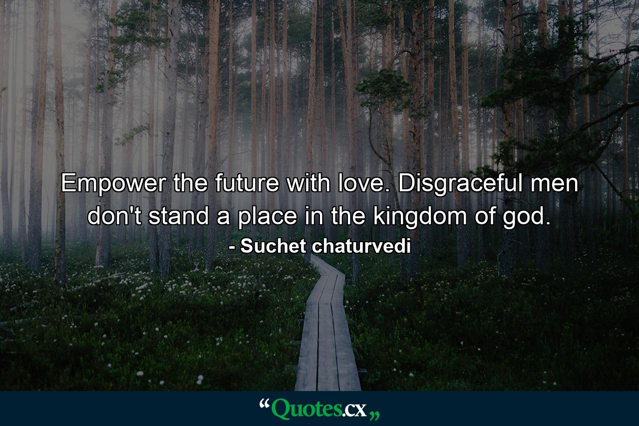 Empower the future with love. Disgraceful men don't stand a place in the kingdom of god. - Quote by Suchet chaturvedi