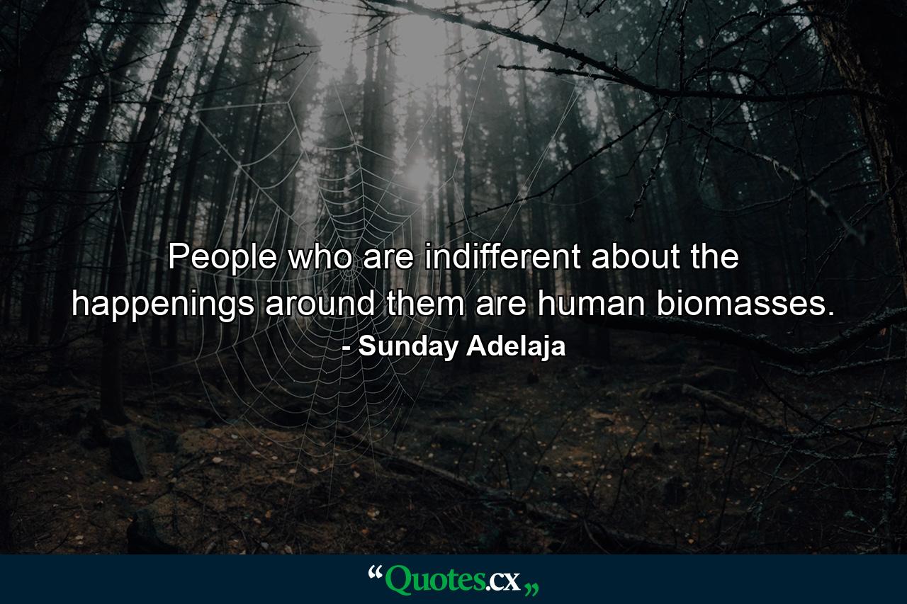 People who are indifferent about the happenings around them are human biomasses. - Quote by Sunday Adelaja