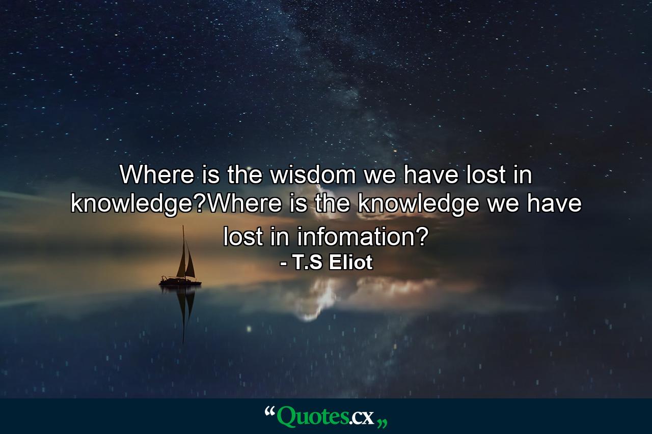 Where is the wisdom we have lost in knowledge?Where is the knowledge we have lost in infomation? - Quote by T.S Eliot