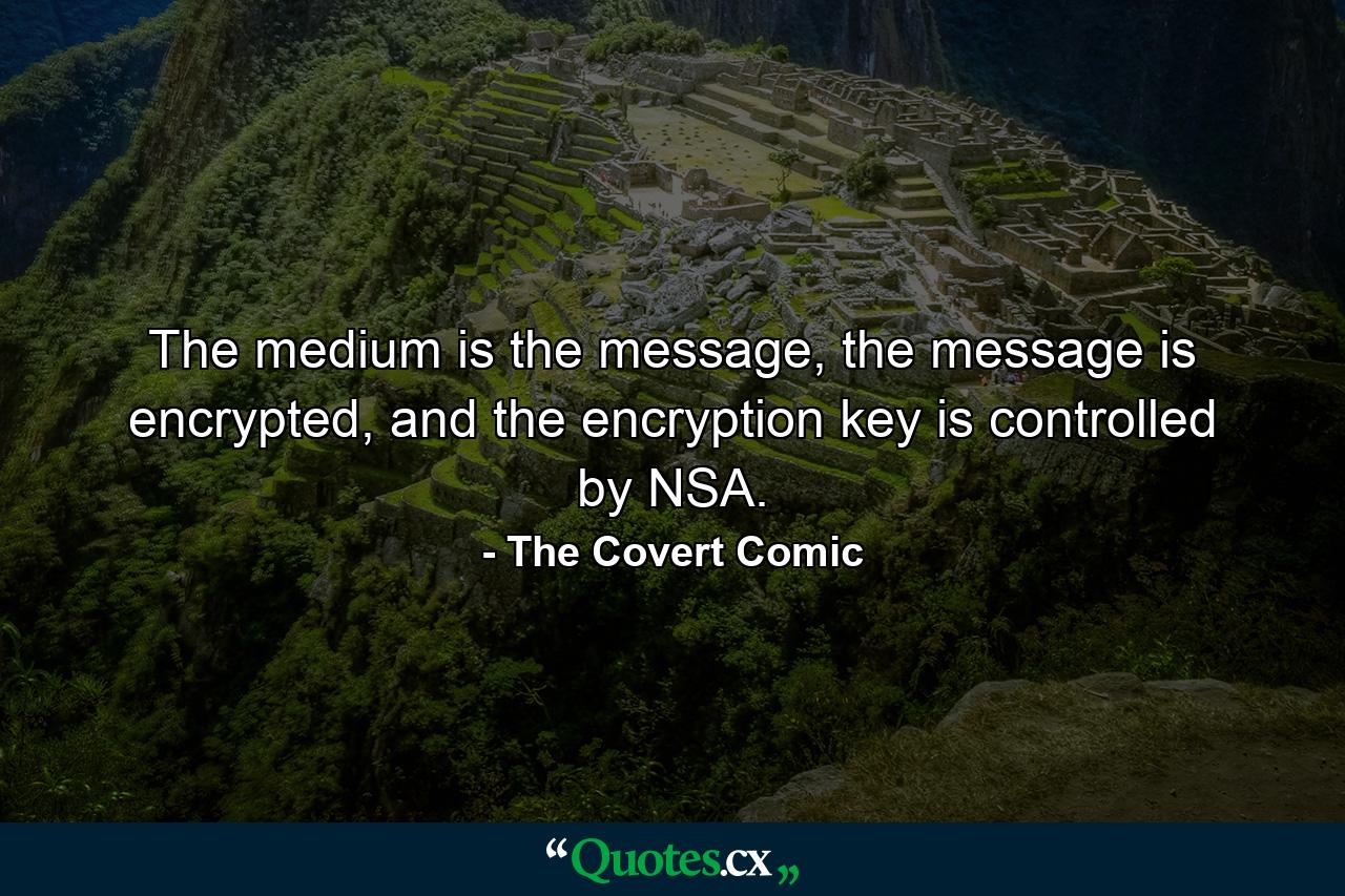 The medium is the message, the message is encrypted, and the encryption key is controlled by NSA. - Quote by The Covert Comic