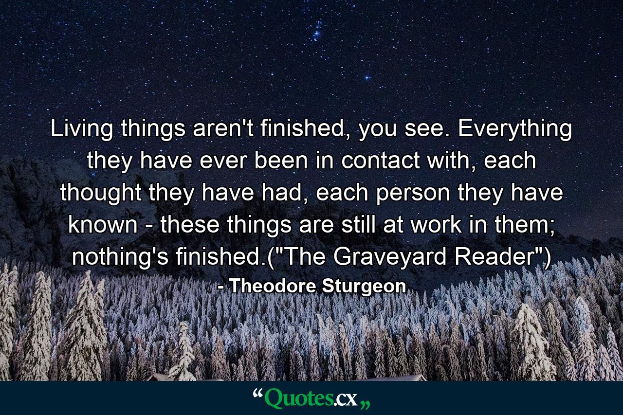 Living things aren't finished, you see. Everything they have ever been in contact with, each thought they have had, each person they have known - these things are still at work in them; nothing's finished.(