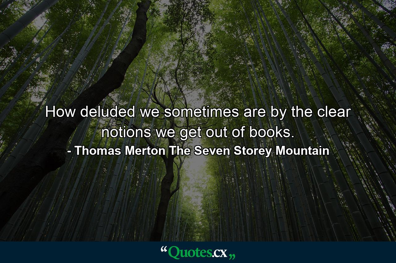 How deluded we sometimes are by the clear notions we get out of books. - Quote by Thomas Merton The Seven Storey Mountain