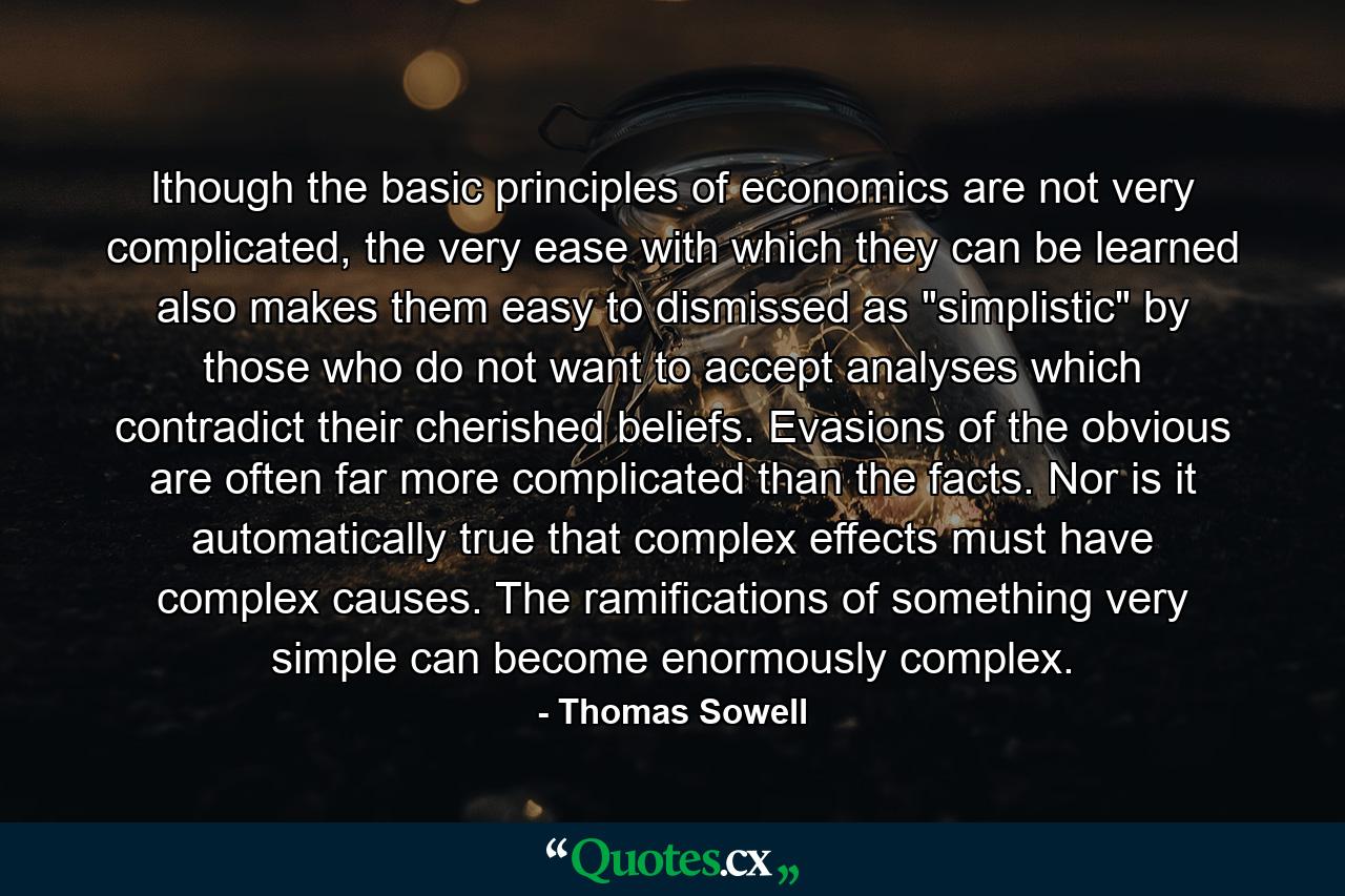 lthough the basic principles of economics are not very complicated, the very ease with which they can be learned also makes them easy to dismissed as 