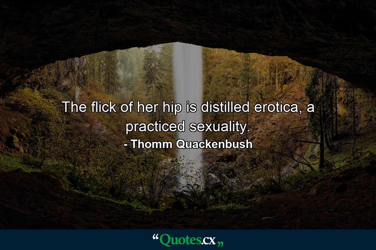 The flick of her hip is distilled erotica, a practiced sexuality. - Quote by Thomm Quackenbush